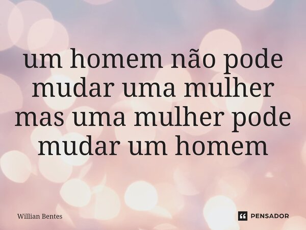 ⁠um homem não pode mudar uma mulher mas uma mulher pode mudar um homem... Frase de Willian Bentes.