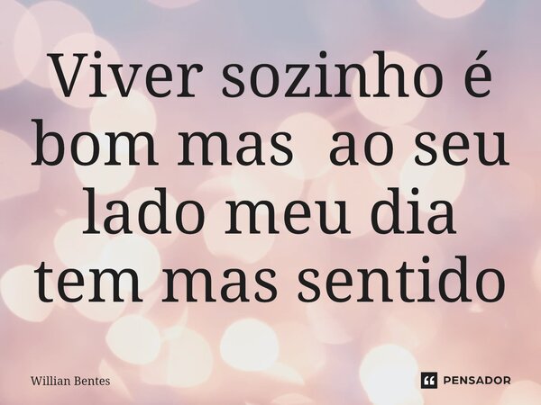 Viver sozinho é bom mas ao seu lado ⁠meu dia tem mas sentido... Frase de Willian Bentes.