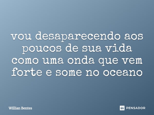 vou desaparecendo aos poucos de sua vida como uma onda que vem forte e some no oceano... Frase de Willian Bentes.