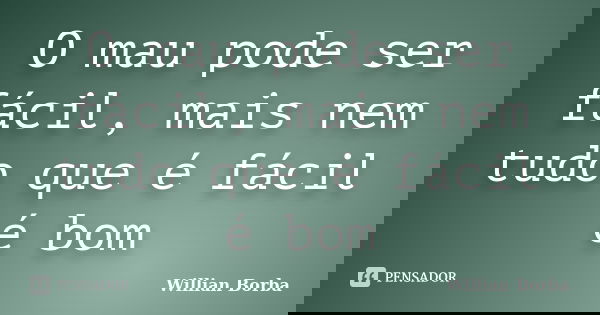 O mau pode ser fácil, mais nem tudo que é fácil é bom... Frase de Willian Borba.