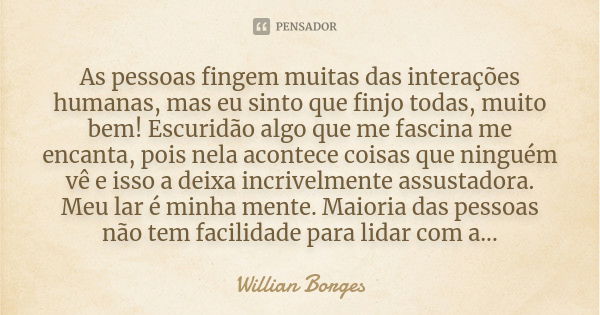 As pessoas fingem muitas das interações humanas, mas eu sinto que finjo todas, muito bem! Escuridão algo que me fascina me encanta, pois nela acontece coisas qu... Frase de Willian Borges.