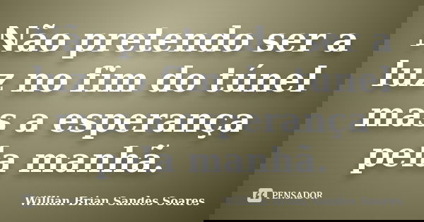 Não pretendo ser a luz no fim do túnel mas a esperança pela manhã.... Frase de Willian Brian Sandes Soares.
