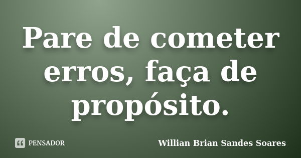 Pare de cometer erros, faça de propósito.... Frase de Willian Brian Sandes Soares.