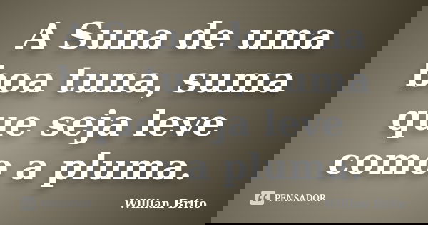 A Suna de uma boa tuna, suma que seja leve como a pluma.... Frase de Willian Brito.