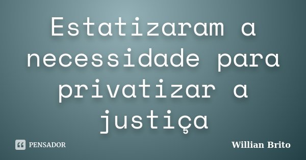 Estatizaram a necessidade para privatizar a justiça... Frase de Willian Brito.
