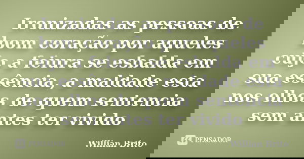 Ironizadas as pessoas de bom coração por aqueles cujo a feiura se esbalda em sua essência, a maldade esta nos olhos de quem sentencia sem antes ter vivido... Frase de Willian Brito.