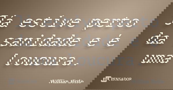 Já estive perto da sanidade e é uma loucura.... Frase de Willian Brito.