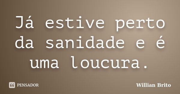 Já estive perto da sanidade e é uma loucura.... Frase de Willian Brito.