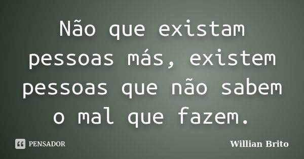 Não que existam pessoas más, existem pessoas que não sabem o mal que fazem.... Frase de Willian Brito.