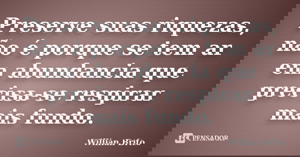 Preserve suas riquezas, não é porque se tem ar em abundancia que precisa-se respirar mais fundo.... Frase de Willian Brito.