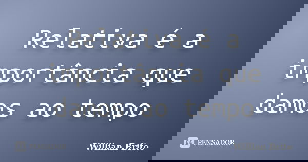 Relativa é a importância que damos ao tempo... Frase de Willian Brito.