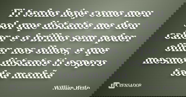 Ti tenho hoje como meu sol que distante me deu calor e o brilho sem poder olhar nos olhos, e que mesmo distante ti espero toda manhã... Frase de Willian Brito.