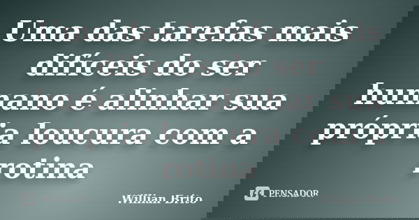 Uma das tarefas mais difíceis do ser humano é alinhar sua própria loucura com a rotina... Frase de Willian Brito.