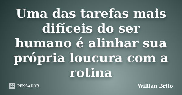 Uma das tarefas mais difíceis do ser humano é alinhar sua própria loucura com a rotina... Frase de Willian Brito.