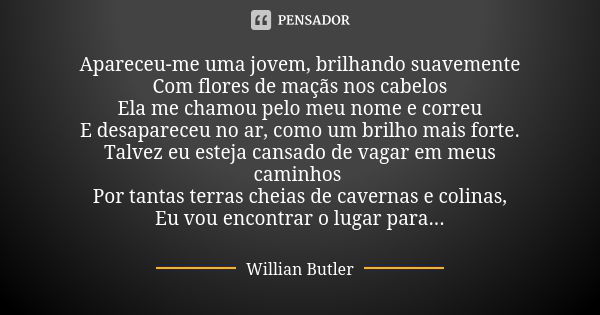 Apareceu-me uma jovem, brilhando suavemente Com flores de maçãs nos cabelos Ela me chamou pelo meu nome e correu E desapareceu no ar, como um brilho mais forte.... Frase de Willian Butler.