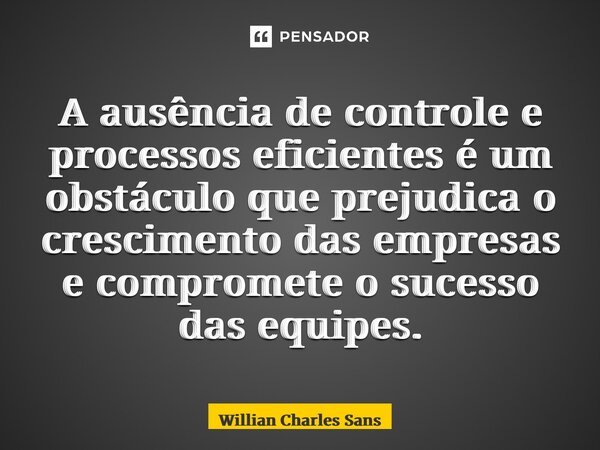 ⁠A ausência de controle e processos eficientes é um obstáculo que prejudica o crescimento das empresas e compromete o sucesso das equipes.... Frase de Willian Charles Sans.