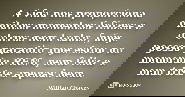 A vida nos proporciona muitos momentos felizes e outros nem tanto, hoje posso garantir que estou no momento BEM, nem feliz e nem triste apenas bem.... Frase de Willian Chaves.