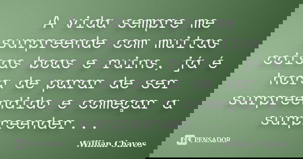 A vida sempre me surpreende com muitas coisas boas e ruins, já é hora de parar de ser surpreendido e começar a surpreender...... Frase de Willian Chaves.