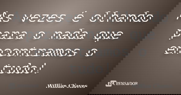 As vezes é olhando para o nada que encontramos o tudo!... Frase de Willian Chaves.