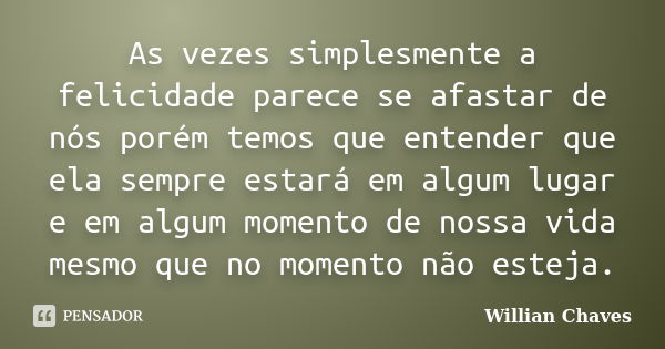 As vezes simplesmente a felicidade parece se afastar de nós porém temos que entender que ela sempre estará em algum lugar e em algum momento de nossa vida mesmo... Frase de Willian Chaves.