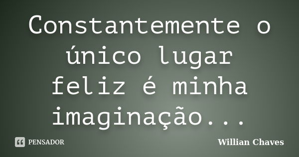 Constantemente o único lugar feliz é minha imaginação...... Frase de Willian Chaves.