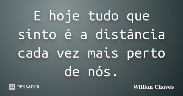 E hoje tudo que sinto é a distância cada vez mais perto de nós.... Frase de Willian Chaves.