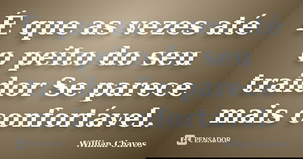 É que as vezes até o peito do seu traidor Se parece mais confortável.... Frase de Willian Chaves.