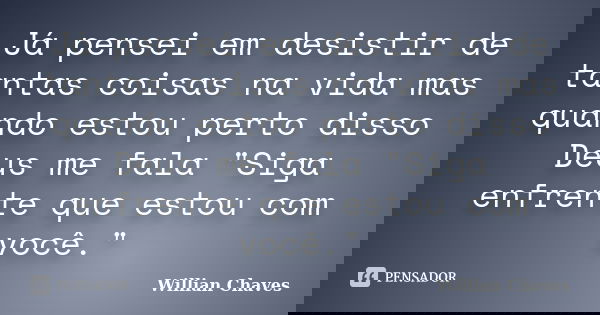 Já pensei em desistir de tantas coisas na vida mas quando estou perto disso Deus me fala "Siga enfrente que estou com você."... Frase de Willian Chaves.