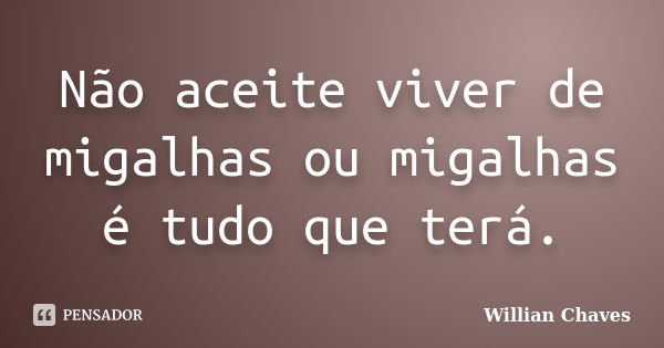 Não aceite viver de migalhas ou migalhas é tudo que terá.... Frase de Willian Chaves.