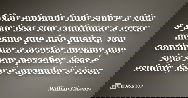 Não entendo tudo sobre a vida e por isso vou continuar a errar mesmo que não queira, vou continuar a acertar mesmo que seja sem perceber, isso é evoluir, isso é... Frase de Willian Chaves.