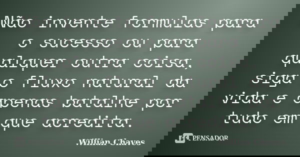 Não invente formulas para o sucesso ou para qualquer outra coisa, siga o fluxo natural da vida e apenas batalhe por tudo em que acredita.... Frase de Willian Chaves.
