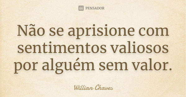 Não se aprisione com sentimentos valiosos por alguém sem valor.... Frase de Willian Chaves.