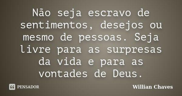 Não seja escravo de sentimentos, desejos ou mesmo de pessoas. Seja livre para as surpresas da vida e para as vontades de Deus.... Frase de Willian Chaves.