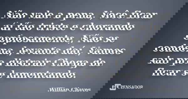 Não vale a pena, Você ficar aí tão triste e chorando copiosamente, Não se condena, levanta daí, Vamos sair pra distrair Chega de ficar se lamentando.... Frase de Willian Chaves.