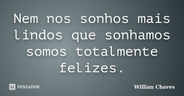 Nem nos sonhos mais lindos que sonhamos somos totalmente felizes.... Frase de Willian Chaves.