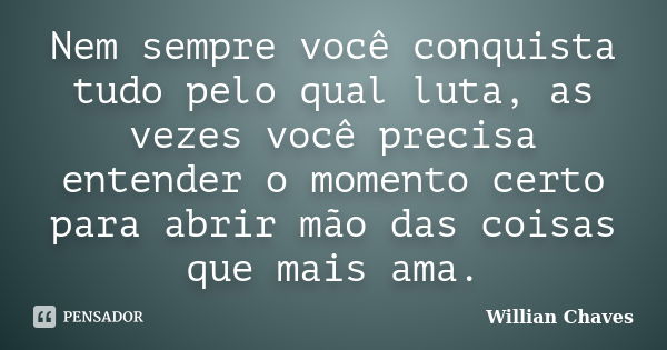 Nem sempre você conquista tudo pelo qual luta, as vezes você precisa entender o momento certo para abrir mão das coisas que mais ama.... Frase de Willian Chaves.