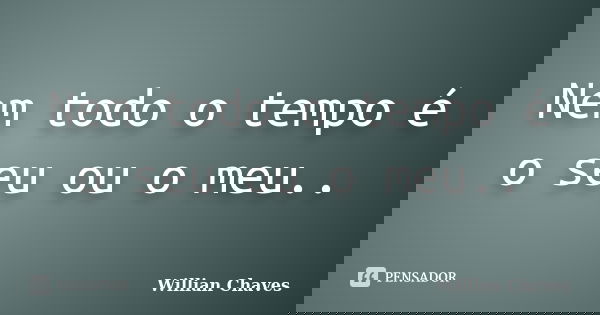 Nem todo o tempo é o seu ou o meu..... Frase de Willian Chaves.