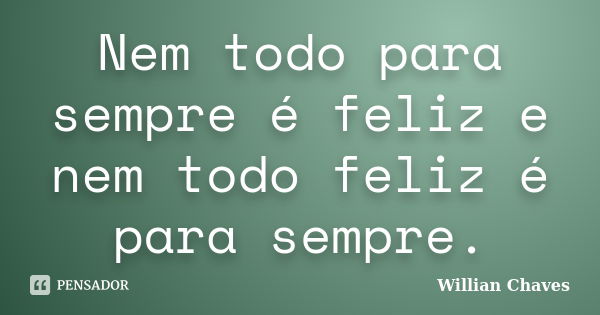 Nem todo para sempre é feliz e nem todo feliz é para sempre.... Frase de willian chaves.