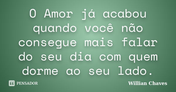 O Amor já acabou quando você não consegue mais falar do seu dia com quem dorme ao seu lado.... Frase de Willian Chaves.