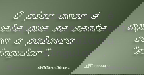 O pior amor é aquele que se sente com a palavra "singular".... Frase de willian chaves.