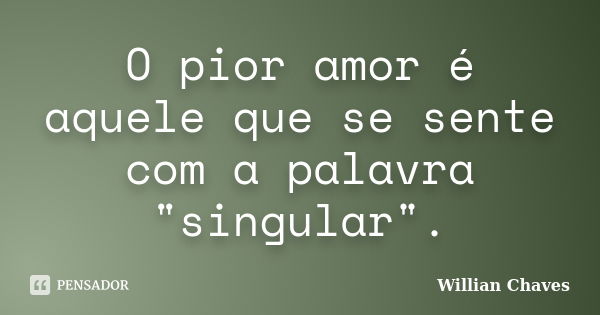 O pior amor é aquele que se sente com a palavra "singular".... Frase de willian chaves.