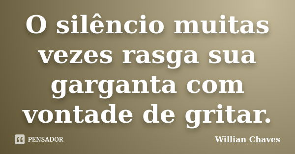 O silêncio muitas vezes rasga sua garganta com vontade de gritar.... Frase de Willian Chaves.