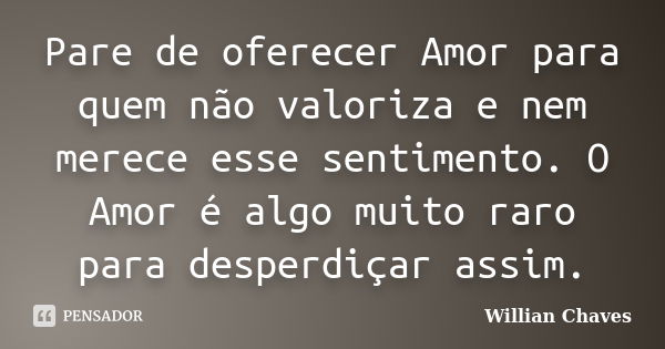 Pare de oferecer Amor para quem não valoriza e nem merece esse sentimento. O Amor é algo muito raro para desperdiçar assim.... Frase de Willian Chaves.