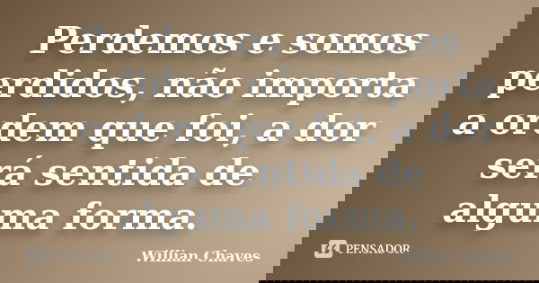 Perdemos e somos perdidos, não importa a ordem que foi, a dor será sentida de alguma forma.... Frase de Willian Chaves.