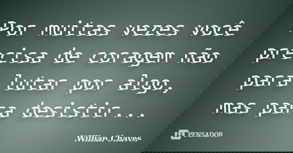 Por muitas vezes você precisa de coragem não para lutar por algo, mas para desistir...... Frase de Willian Chaves.