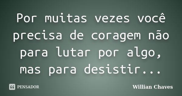 Por muitas vezes você precisa de coragem não para lutar por algo, mas para desistir...... Frase de Willian Chaves.