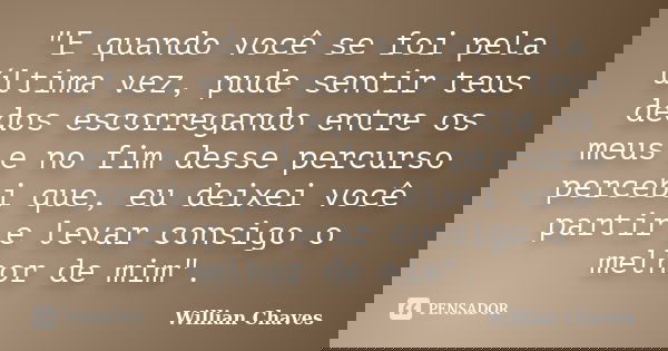 "E quando você se foi pela última vez, pude sentir teus dedos escorregando entre os meus e no fim desse percurso percebi que, eu deixei você partir e levar... Frase de Willian Chaves.