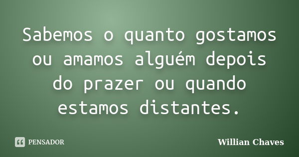 Sabemos o quanto gostamos ou amamos alguém depois do prazer ou quando estamos distantes.... Frase de Willian Chaves.