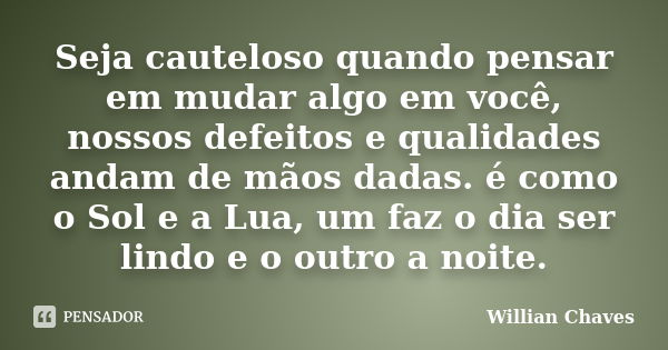 Seja cauteloso quando pensar em mudar algo em você, nossos defeitos e qualidades andam de mãos dadas. é como o Sol e a Lua, um faz o dia ser lindo e o outro a n... Frase de Willian Chaves.