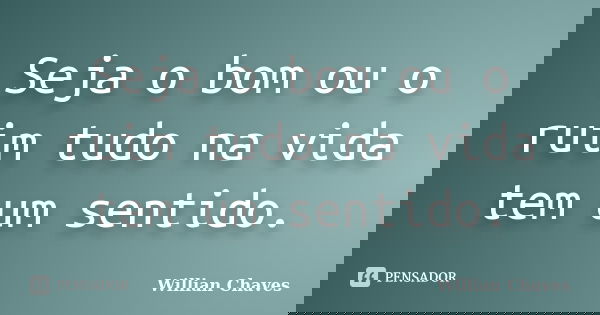 Seja o bom ou o ruim tudo na vida tem um sentido.... Frase de Willian Chaves.